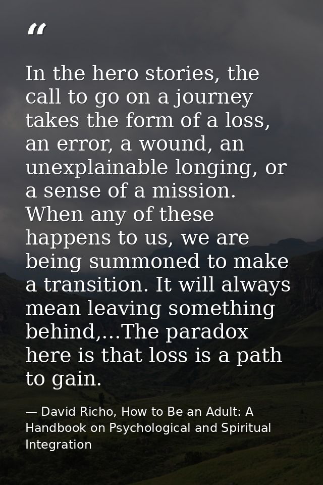 In the hero stories, the call to go on a journey takes the form of a loss, an error, a wound, an unexplainable longing,  — David Richo, How to Be an Adult: A Handbook on Psychological and Spiritual Integration