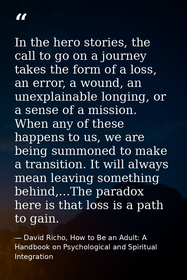 In the hero stories, the call to go on a journey takes the form of a loss, an error, a wound, an unexplainable longing,  — David Richo, How to Be an Adult: A Handbook on Psychological and Spiritual Integration