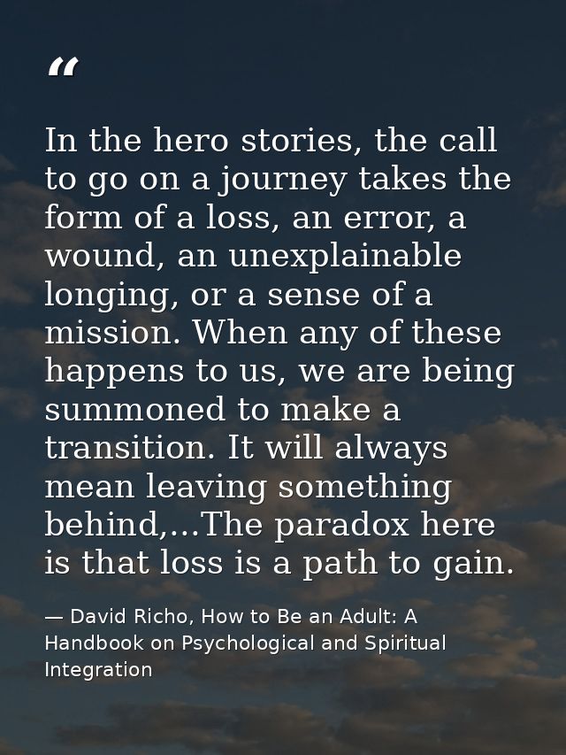 In the hero stories, the call to go on a journey takes the form of a loss, an error, a wound, an unexplainable longing,  — David Richo, How to Be an Adult: A Handbook on Psychological and Spiritual Integration