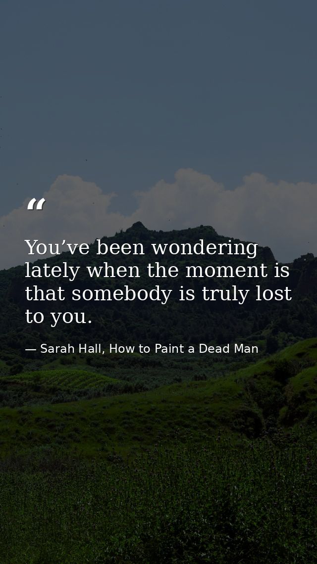 You’ve been wondering lately when the moment is that somebody is truly lost to you. — Sarah Hall, How to Paint a Dead Man
