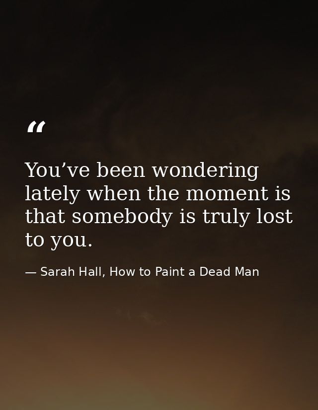 You’ve been wondering lately when the moment is that somebody is truly lost to you. — Sarah Hall, How to Paint a Dead Man