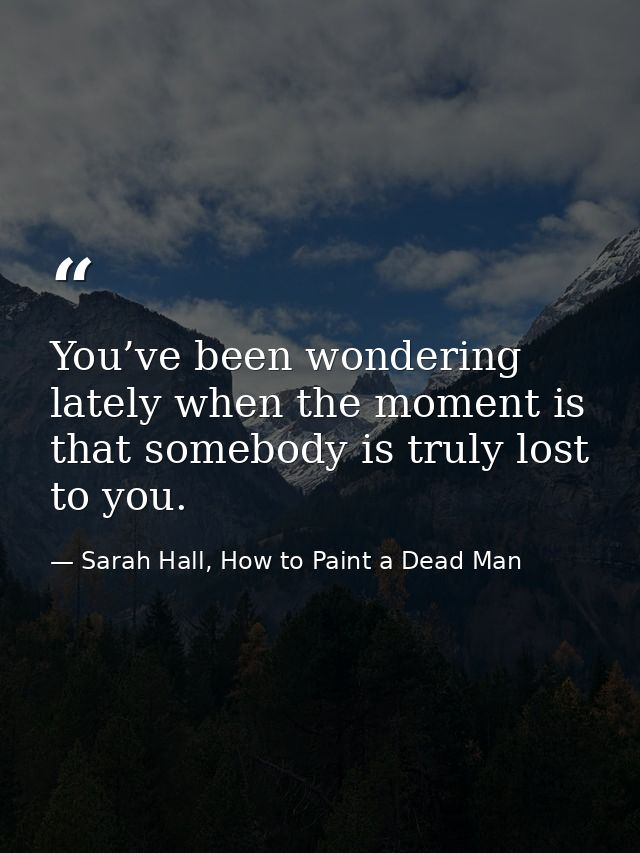 You’ve been wondering lately when the moment is that somebody is truly lost to you. — Sarah Hall, How to Paint a Dead Man