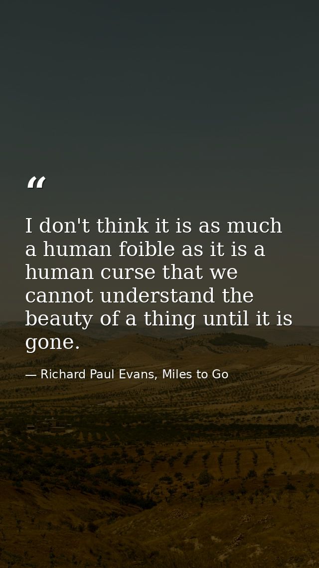 I don't think it is as much a human foible as it is a human curse that we cannot understand the beauty of a thing until  — Richard Paul Evans, Miles to Go