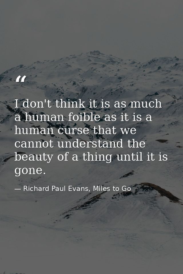 I don't think it is as much a human foible as it is a human curse that we cannot understand the beauty of a thing until  — Richard Paul Evans, Miles to Go