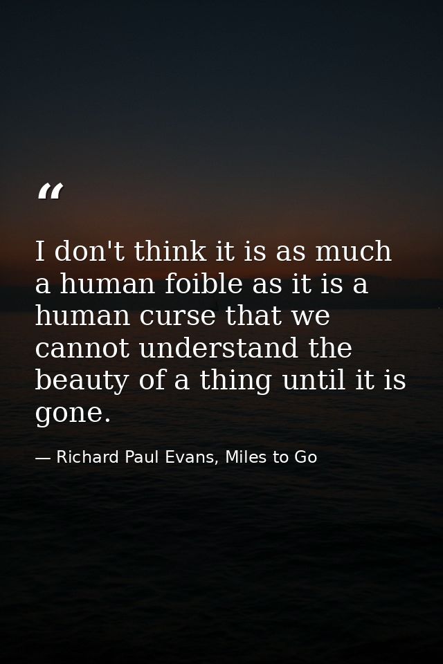 I don't think it is as much a human foible as it is a human curse that we cannot understand the beauty of a thing until  — Richard Paul Evans, Miles to Go