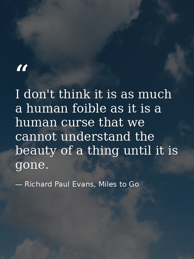 I don't think it is as much a human foible as it is a human curse that we cannot understand the beauty of a thing until  — Richard Paul Evans, Miles to Go