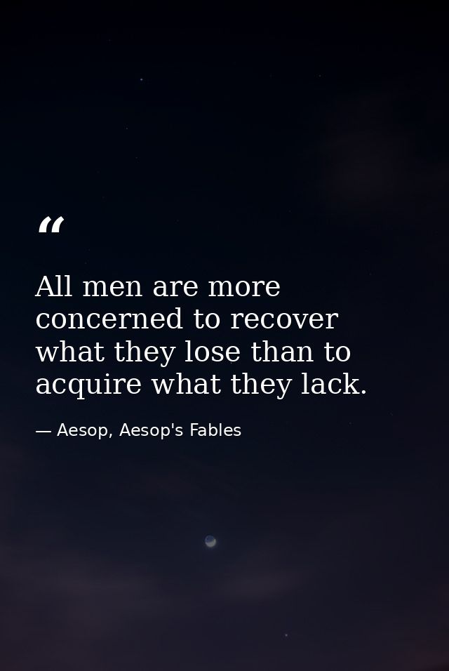 All men are more concerned to recover what they lose than to acquire what they lack. — Aesop, Aesop's Fables