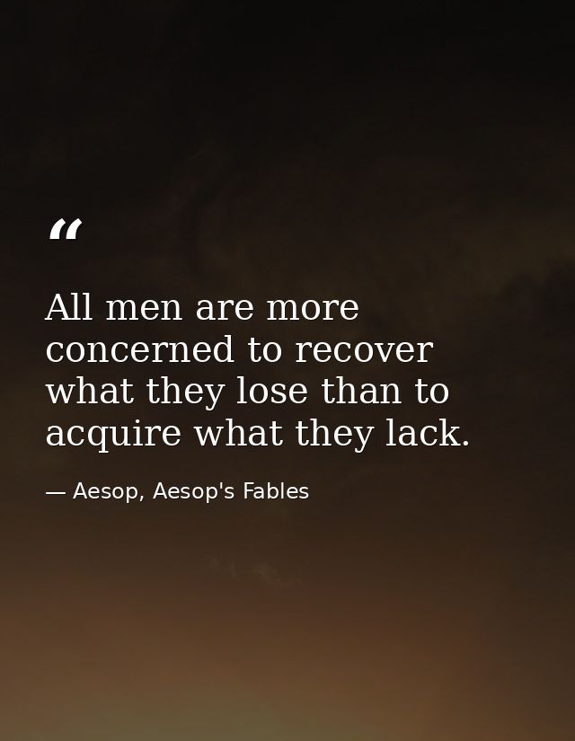 All men are more concerned to recover what they lose than to acquire what they lack. — Aesop, Aesop's Fables