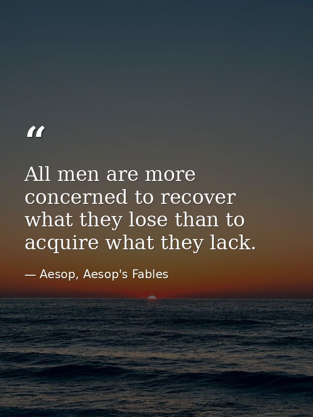 All men are more concerned to recover what they lose than to acquire what they lack. — Aesop, Aesop's Fables