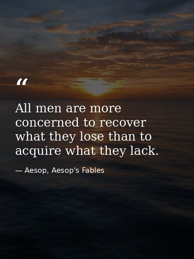 All men are more concerned to recover what they lose than to acquire what they lack. — Aesop, Aesop's Fables
