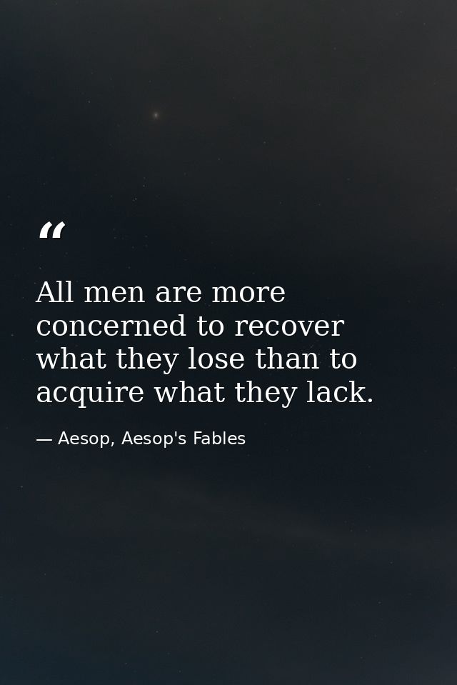 All men are more concerned to recover what they lose than to acquire what they lack. — Aesop, Aesop's Fables