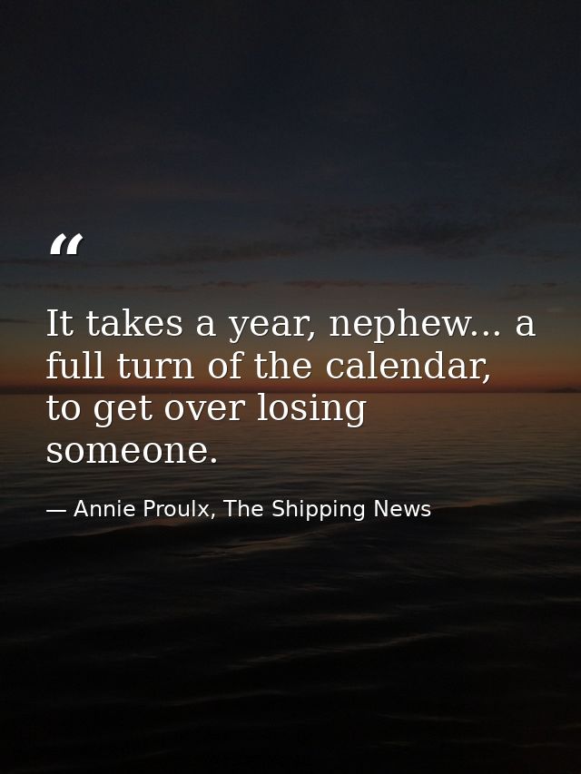 It takes a year, nephew... a full turn of the calendar, to get over losing someone. — Annie Proulx, The Shipping News