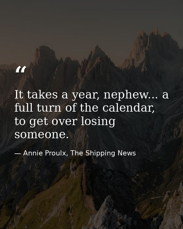 It takes a year, nephew... a full turn of the calendar, to get over losing someone. — Annie Proulx, The Shipping News