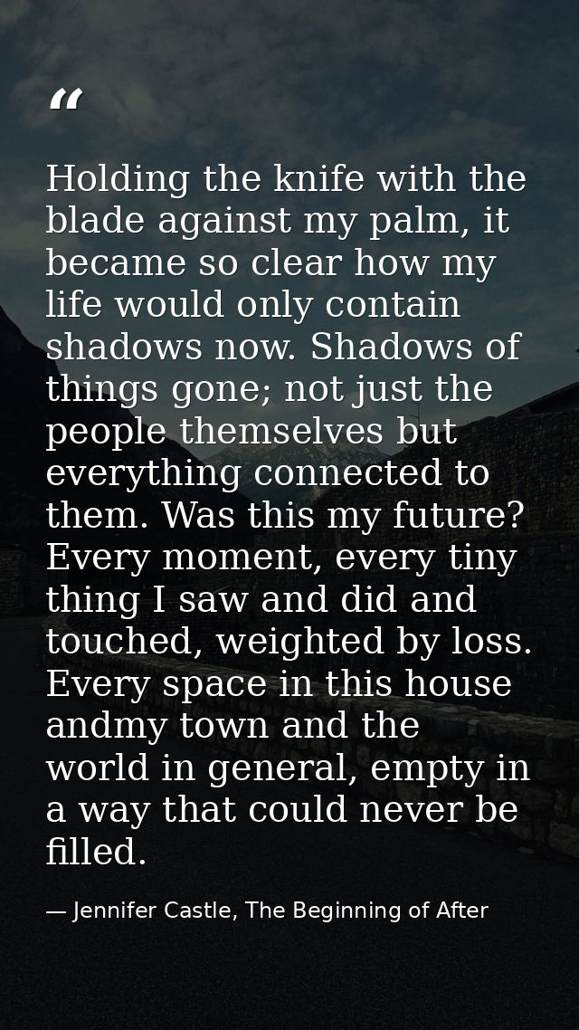 Holding the knife with the blade against my palm, it became so clear how my life would only contain shadows now. Shadows — Jennifer Castle, The Beginning of After