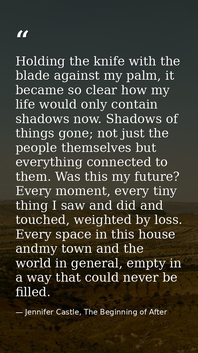 Holding the knife with the blade against my palm, it became so clear how my life would only contain shadows now. Shadows — Jennifer Castle, The Beginning of After