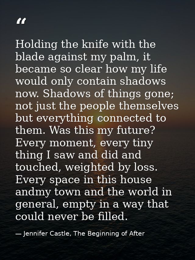 Holding the knife with the blade against my palm, it became so clear how my life would only contain shadows now. Shadows — Jennifer Castle, The Beginning of After