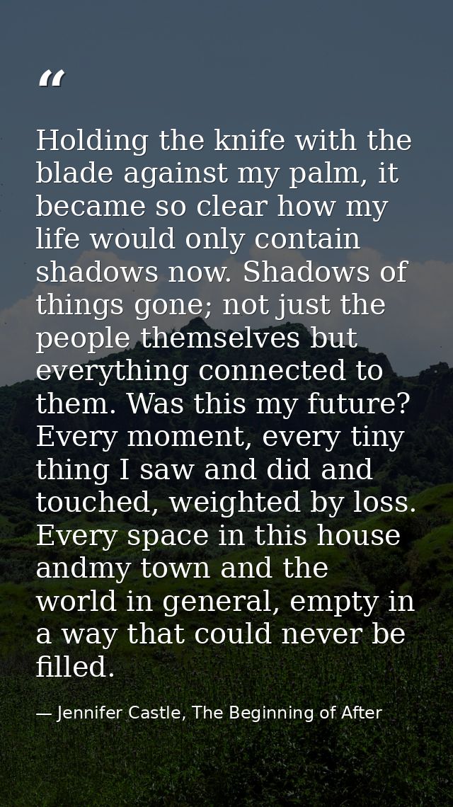 Holding the knife with the blade against my palm, it became so clear how my life would only contain shadows now. Shadows — Jennifer Castle, The Beginning of After