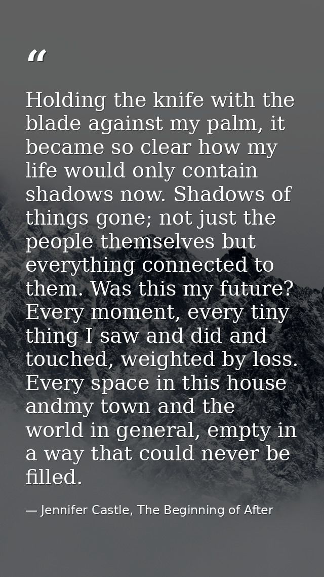 Holding the knife with the blade against my palm, it became so clear how my life would only contain shadows now. Shadows — Jennifer Castle, The Beginning of After