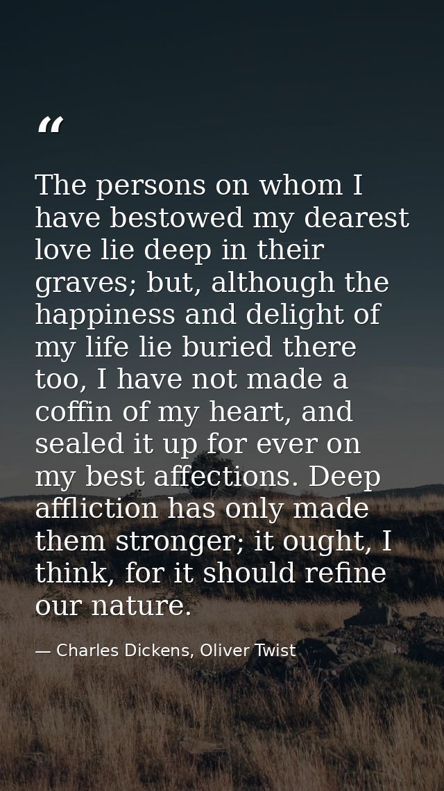The persons on whom I have bestowed my dearest love lie deep in their graves; but, although the happiness and delight of — Charles Dickens, Oliver Twist