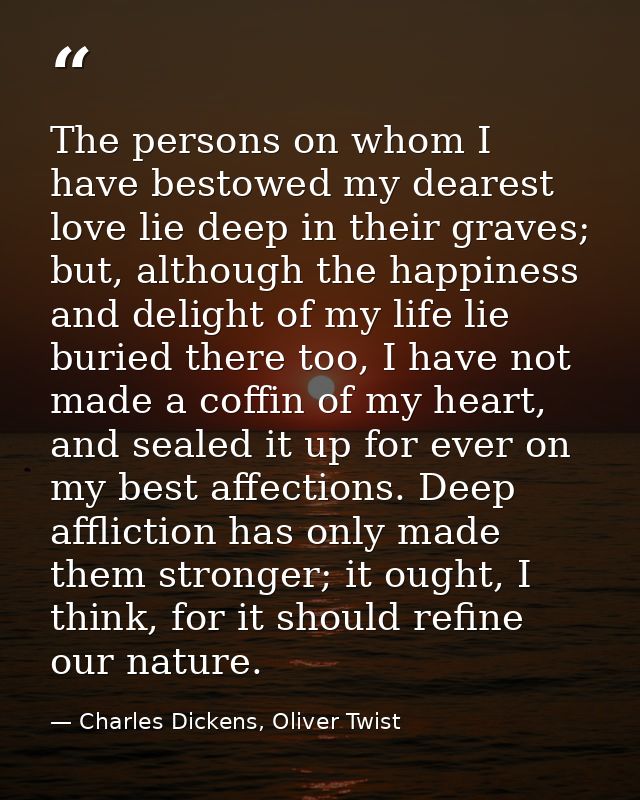 The persons on whom I have bestowed my dearest love lie deep in their graves; but, although the happiness and delight of — Charles Dickens, Oliver Twist