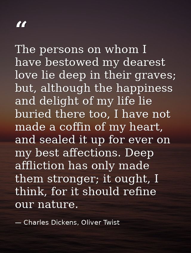 The persons on whom I have bestowed my dearest love lie deep in their graves; but, although the happiness and delight of — Charles Dickens, Oliver Twist