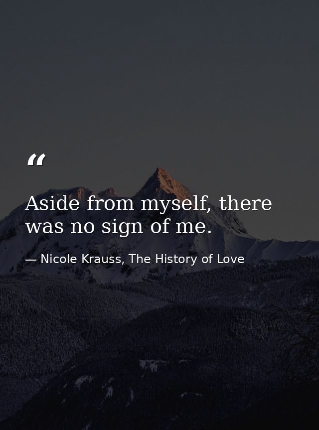 Aside from myself, there was no sign of me. — Nicole Krauss, The History of Love