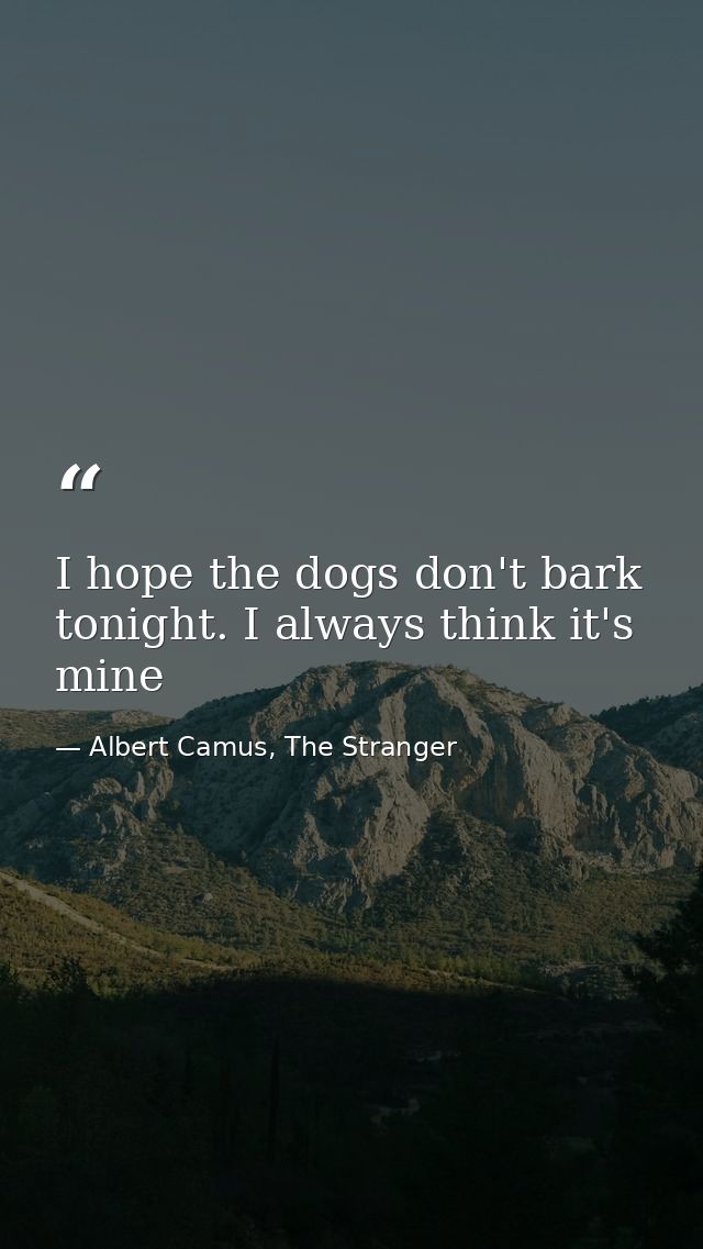 I hope the dogs don't bark tonight. I always think it's mine — Albert Camus, The Stranger