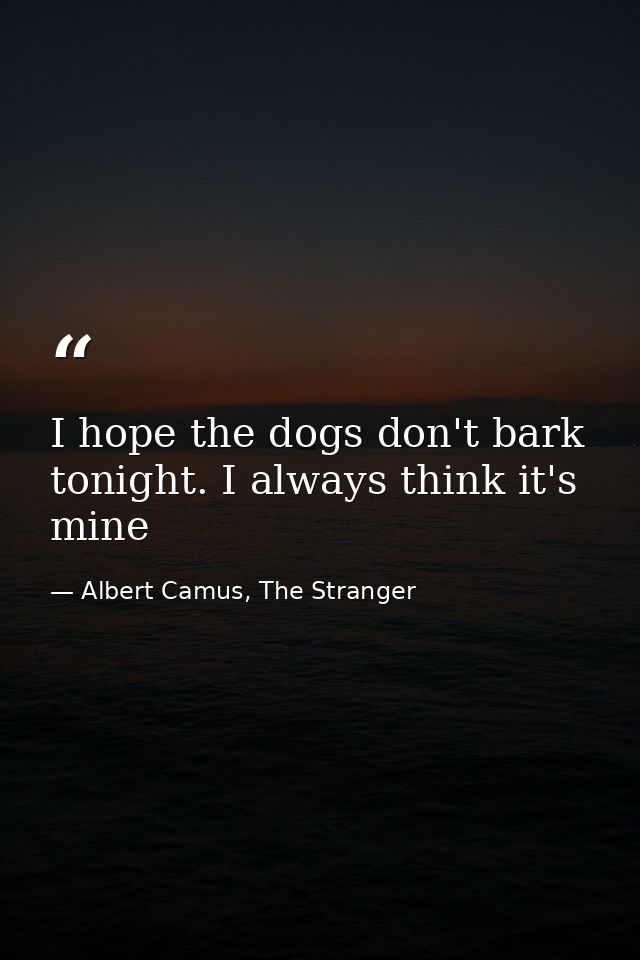 I hope the dogs don't bark tonight. I always think it's mine — Albert Camus, The Stranger