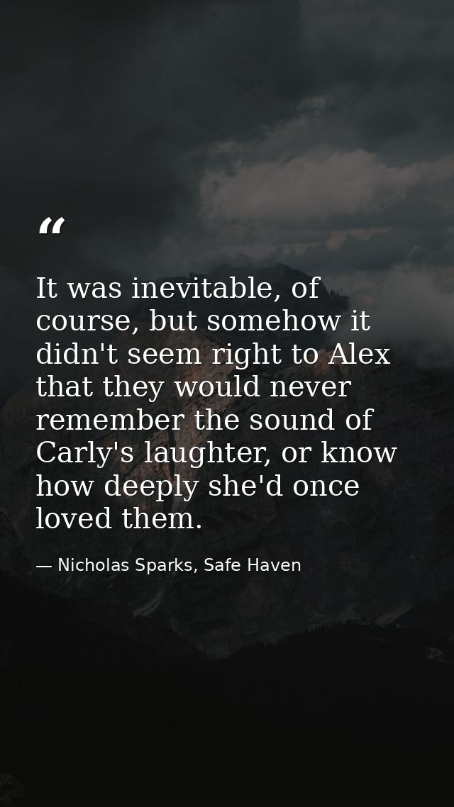 It was inevitable, of course, but somehow it didn't seem right to Alex that they would never remember the sound of Carly — Nicholas Sparks, Safe Haven