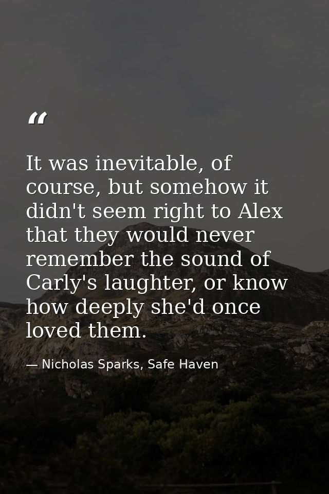 It was inevitable, of course, but somehow it didn't seem right to Alex that they would never remember the sound of Carly — Nicholas Sparks, Safe Haven