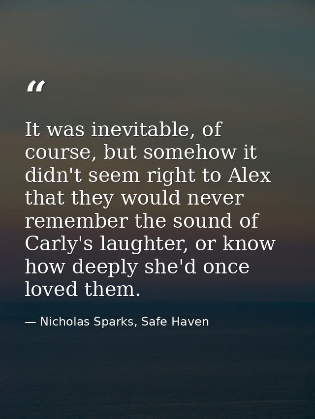 It was inevitable, of course, but somehow it didn't seem right to Alex that they would never remember the sound of Carly — Nicholas Sparks, Safe Haven