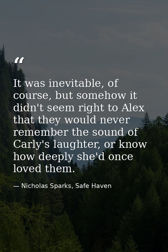 It was inevitable, of course, but somehow it didn't seem right to Alex that they would never remember the sound of Carly — Nicholas Sparks, Safe Haven