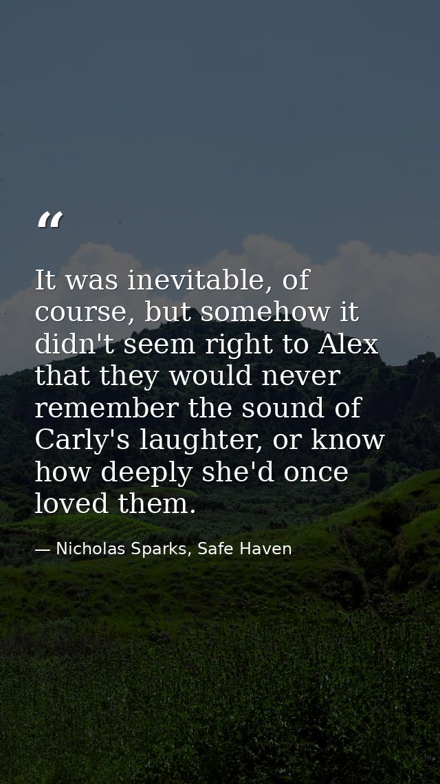 It was inevitable, of course, but somehow it didn't seem right to Alex that they would never remember the sound of Carly — Nicholas Sparks, Safe Haven