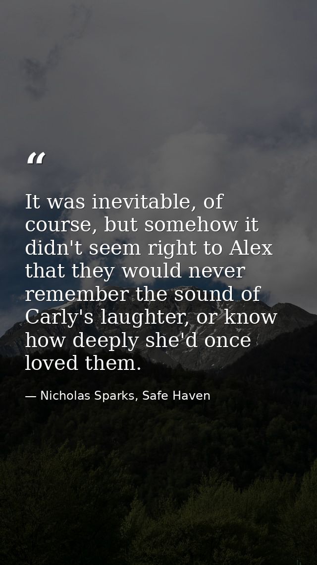 It was inevitable, of course, but somehow it didn't seem right to Alex that they would never remember the sound of Carly — Nicholas Sparks, Safe Haven