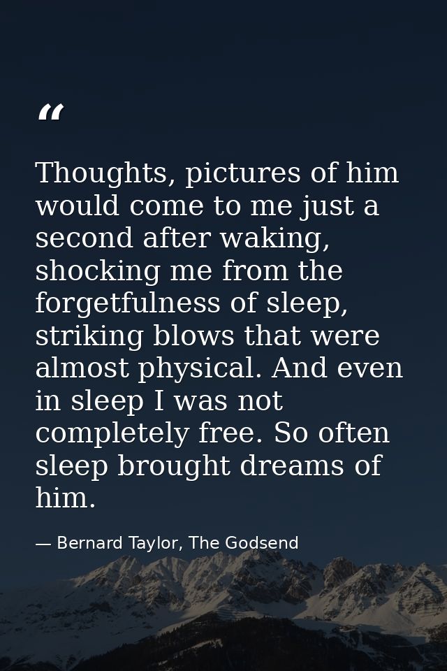 Thoughts, pictures of him would come to me just a second after waking, shocking me from the forgetfulness of sleep, stri — Bernard Taylor, The Godsend