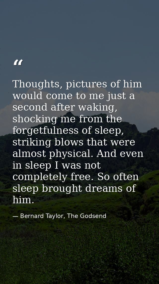Thoughts, pictures of him would come to me just a second after waking, shocking me from the forgetfulness of sleep, stri — Bernard Taylor, The Godsend