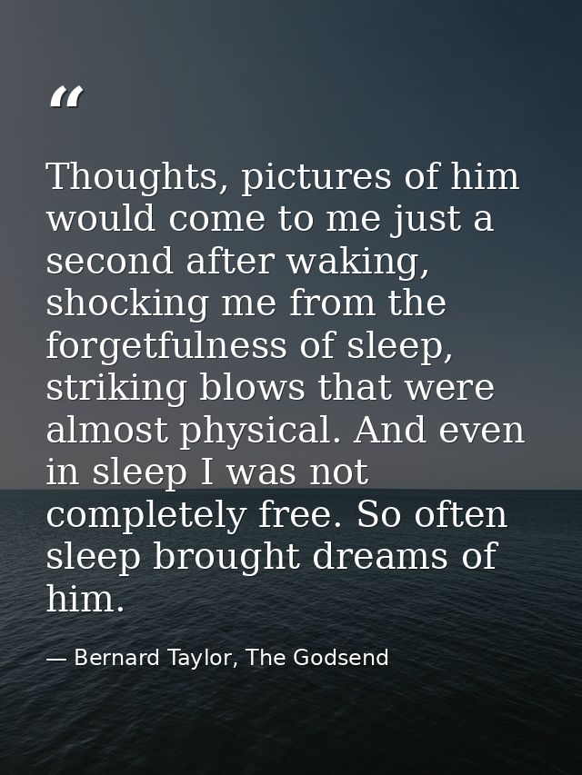 Thoughts, pictures of him would come to me just a second after waking, shocking me from the forgetfulness of sleep, stri — Bernard Taylor, The Godsend