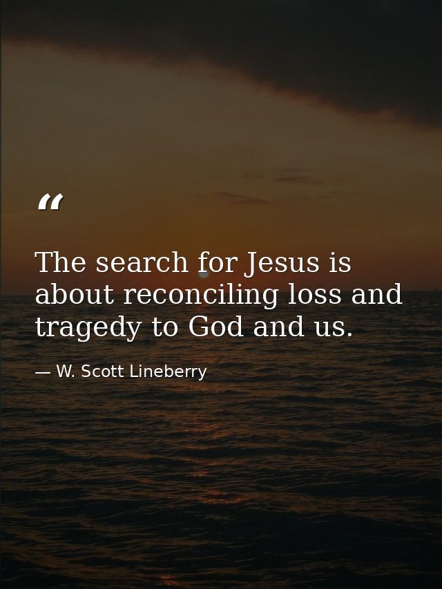 The search for Jesus is about reconciling loss and tragedy to God and us. — W. Scott Lineberry