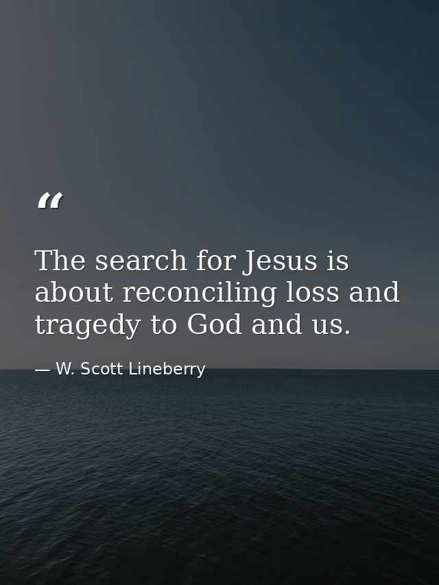 The search for Jesus is about reconciling loss and tragedy to God and us. — W. Scott Lineberry