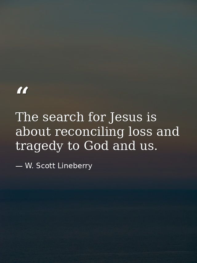 The search for Jesus is about reconciling loss and tragedy to God and us. — W. Scott Lineberry