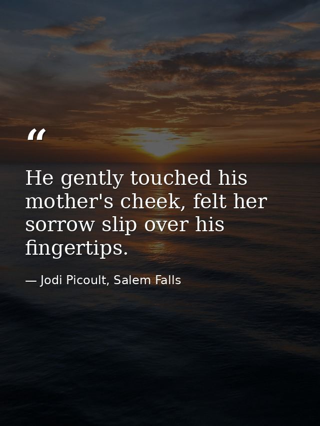 He gently touched his mother's cheek, felt her sorrow slip over his fingertips. — Jodi Picoult, Salem Falls