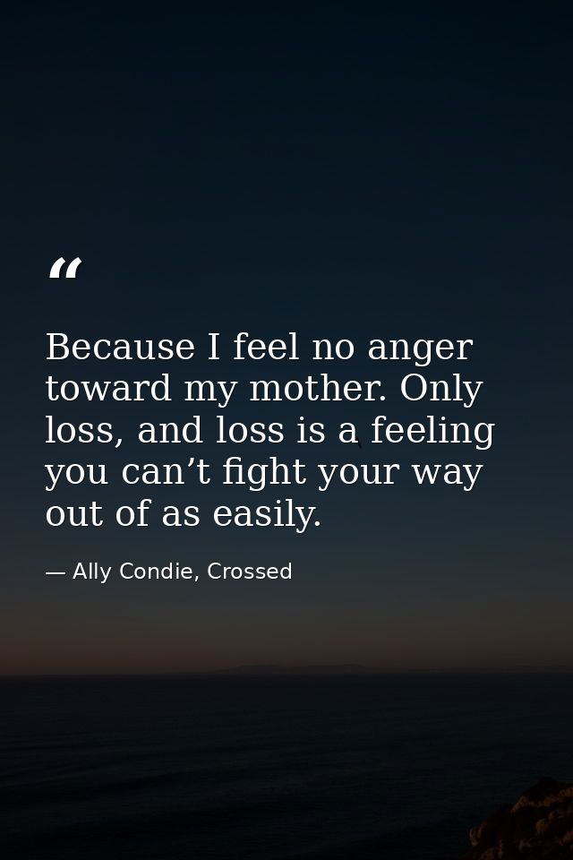 Because I feel no anger toward my mother. Only loss, and loss is a feeling you can’t fight your way out of as easily. — Ally Condie, Crossed