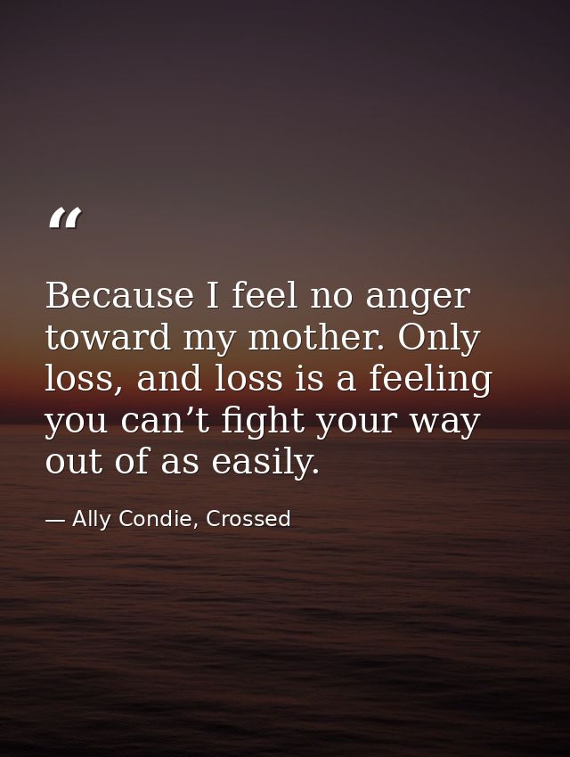 Because I feel no anger toward my mother. Only loss, and loss is a feeling you can’t fight your way out of as easily. — Ally Condie, Crossed