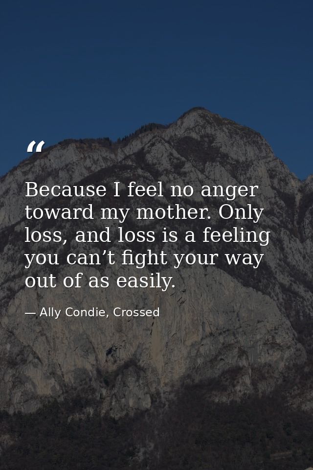 Because I feel no anger toward my mother. Only loss, and loss is a feeling you can’t fight your way out of as easily. — Ally Condie, Crossed