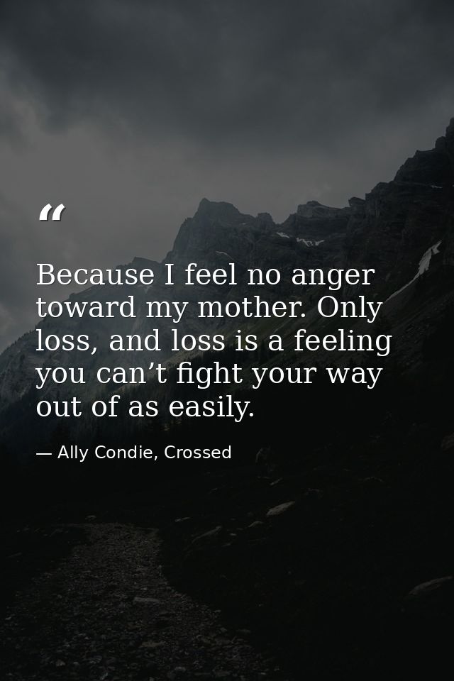 Because I feel no anger toward my mother. Only loss, and loss is a feeling you can’t fight your way out of as easily. — Ally Condie, Crossed