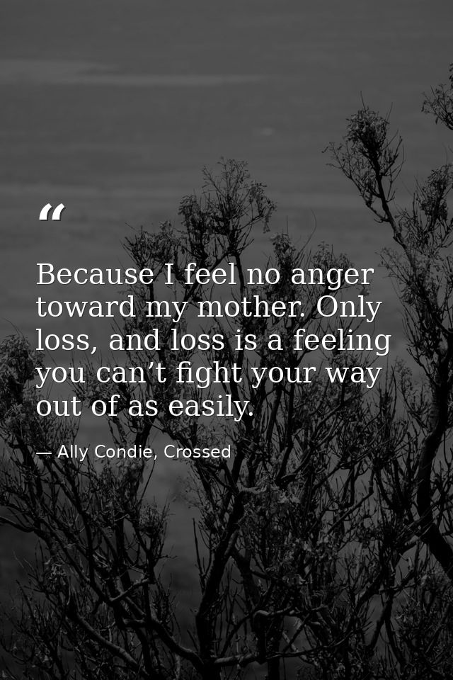 Because I feel no anger toward my mother. Only loss, and loss is a feeling you can’t fight your way out of as easily. — Ally Condie, Crossed
