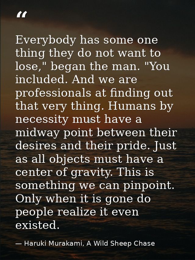 Everybody has some one thing they do not want to lose," began the man. "You included. And we are professionals at findin — Haruki Murakami, A Wild Sheep Chase