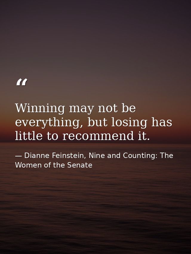 Winning may not be everything, but losing has little to recommend it. — Dianne Feinstein, Nine and Counting: The Women of the Senate