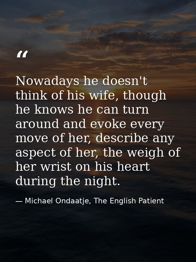 Nowadays he doesn't think of his wife, though he knows he can turn around and evoke every move of her, describe any aspe — Michael Ondaatje, The English Patient
