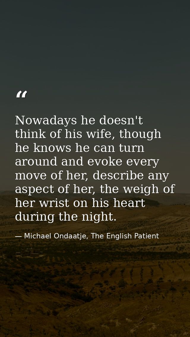 Nowadays he doesn't think of his wife, though he knows he can turn around and evoke every move of her, describe any aspe — Michael Ondaatje, The English Patient